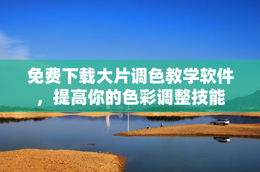 免费下载大片调色教学软件，提高你的色彩调整技能
