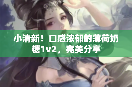 小清新！口感浓郁的薄荷奶糖1v2，完美分享
