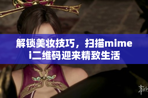 解锁美妆技巧，扫描mimei二维码迎来精致生活