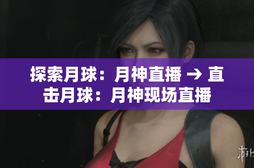 探索月球：月神直播 → 直击月球：月神现场直播