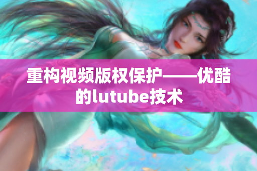 重构视频版权保护——优酷的lutube技术