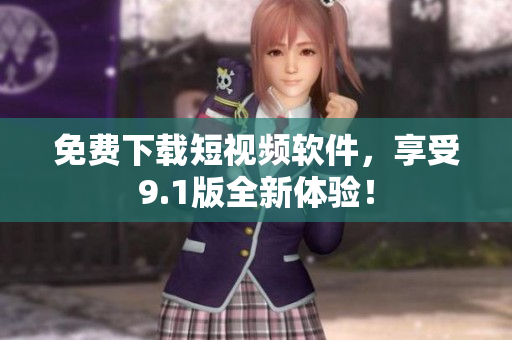 免费下载短视频软件，享受9.1版全新体验！