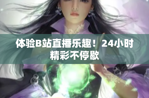 体验B站直播乐趣！24小时精彩不停歇