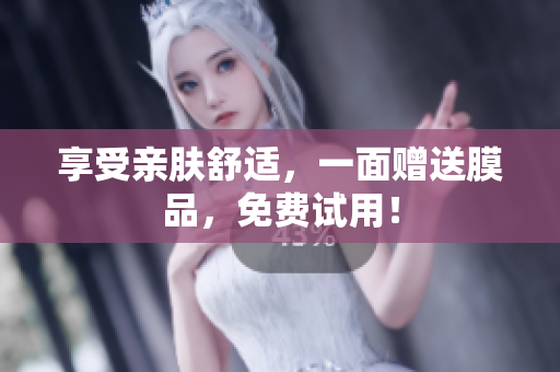 享受亲肤舒适，一面赠送膜品，免费试用！