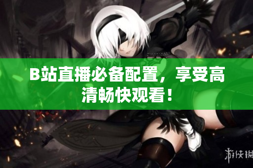 B站直播必备配置，享受高清畅快观看！