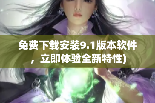免费下载安装9.1版本软件，立即体验全新特性)