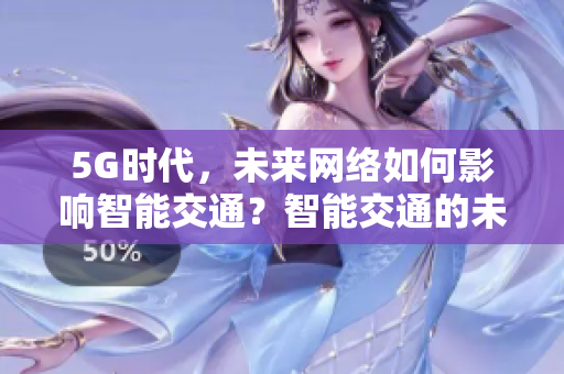 5G时代，未来网络如何影响智能交通？智能交通的未来，5G网络起到何种作用？
