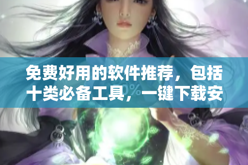 免费好用的软件推荐，包括十类必备工具，一键下载安装