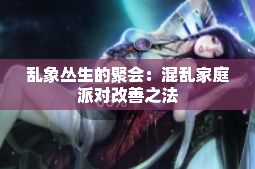 乱象丛生的聚会：混乱家庭派对改善之法