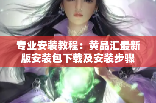 专业安装教程：黄品汇最新版安装包下载及安装步骤
