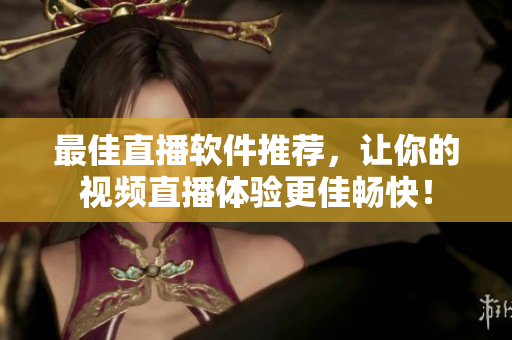 最佳直播软件推荐，让你的视频直播体验更佳畅快！