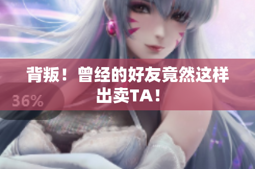 背叛！曾经的好友竟然这样出卖TA！