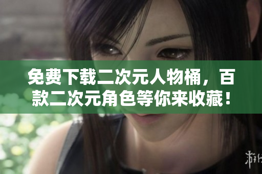 免费下载二次元人物桶，百款二次元角色等你来收藏！