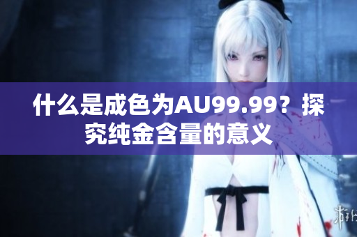 什么是成色为AU99.99？探究纯金含量的意义