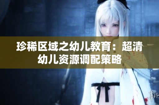 珍稀区域之幼儿教育：超清幼儿资源调配策略