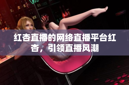 红杏直播的网络直播平台红杏，引领直播风潮