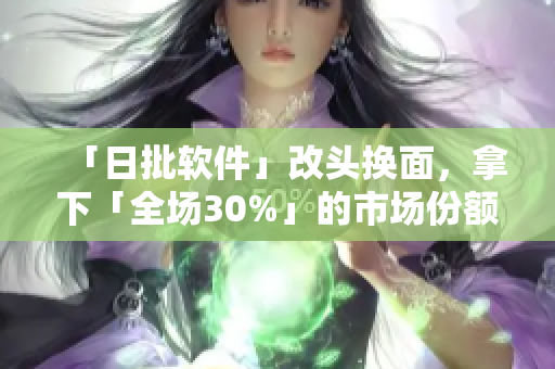 「日批软件」改头换面，拿下「全场30%」的市场份额！