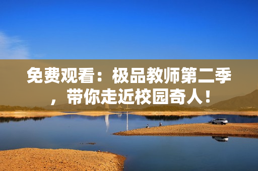 免费观看：极品教师第二季，带你走近校园奇人！