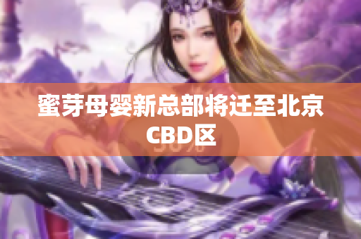蜜芽母婴新总部将迁至北京CBD区