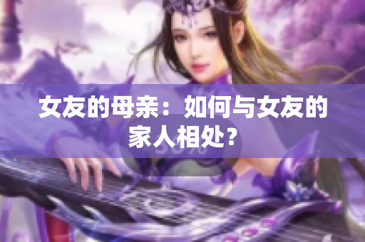 女友的母亲：如何与女友的家人相处？