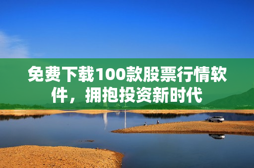 免费下载100款股票行情软件，拥抱投资新时代