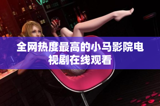 全网热度最高的小马影院电视剧在线观看