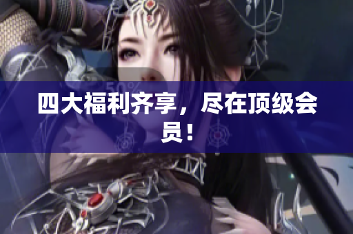 四大福利齐享，尽在顶级会员！