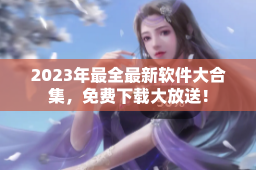 2023年最全最新软件大合集，免费下载大放送！