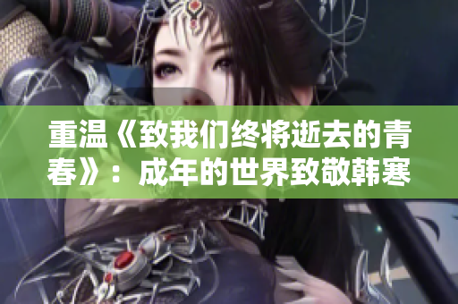 重温《致我们终将逝去的青春》：成年的世界致敬韩寒