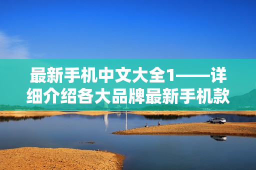 最新手机中文大全1——详细介绍各大品牌最新手机款式