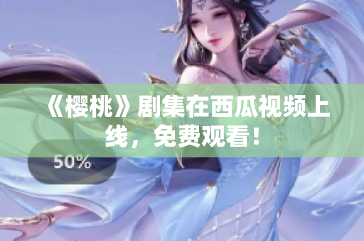 《樱桃》剧集在西瓜视频上线，免费观看！
