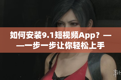 如何安装9.1短视频App？——一步一步让你轻松上手