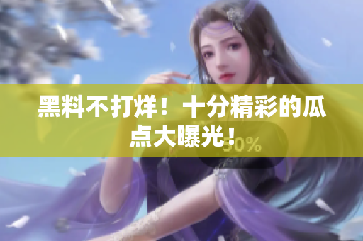 黑料不打烊！十分精彩的瓜点大曝光！