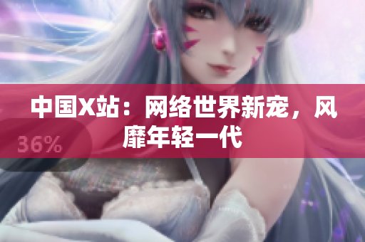 中国X站：网络世界新宠，风靡年轻一代