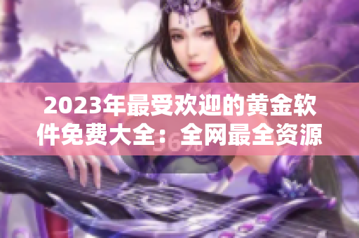 2023年最受欢迎的黄金软件免费大全：全网最全资源一站式下载