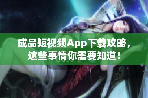 成品短视频App下载攻略，这些事情你需要知道！