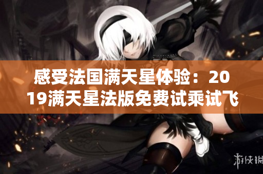 感受法国满天星体验：2019满天星法版免费试乘试飞
