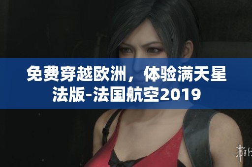 免费穿越欧洲，体验满天星法版-法国航空2019