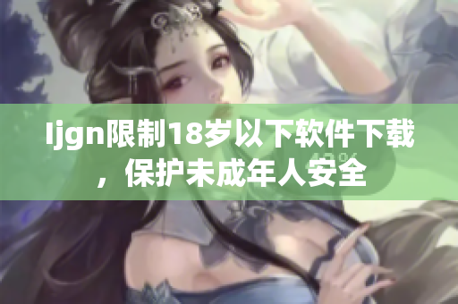 Ijgn限制18岁以下软件下载，保护未成年人安全