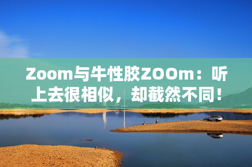 Zoom与牛性胶ZOOm：听上去很相似，却截然不同！