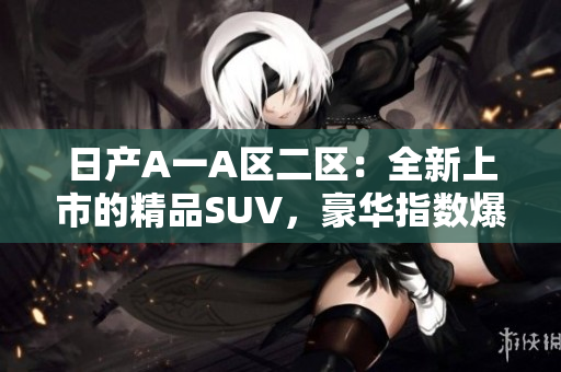 日产A一A区二区：全新上市的精品SUV，豪华指数爆表