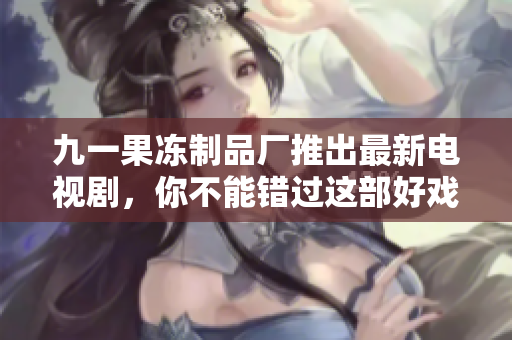 九一果冻制品厂推出最新电视剧，你不能错过这部好戏！