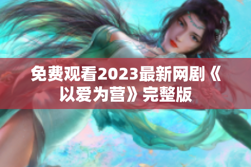 免费观看2023最新网剧《以爱为营》完整版