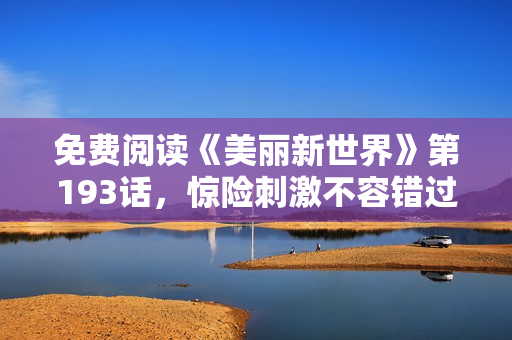 免费阅读《美丽新世界》第193话，惊险刺激不容错过！