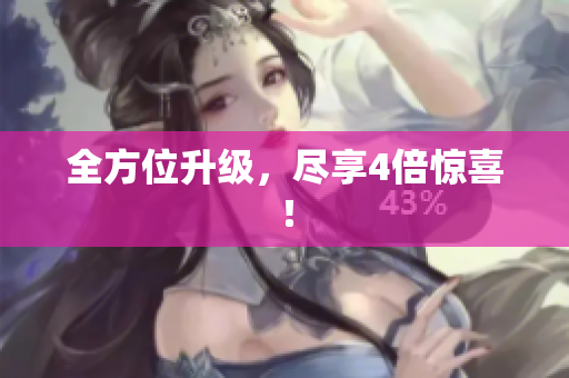 全方位升级，尽享4倍惊喜！