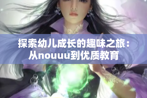 探索幼儿成长的趣味之旅：从nouuu到优质教育