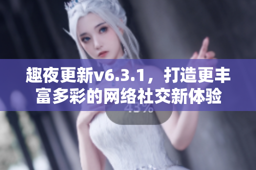 趣夜更新v6.3.1，打造更丰富多彩的网络社交新体验