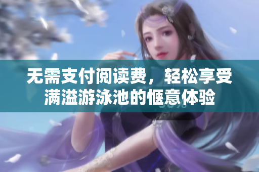 无需支付阅读费，轻松享受满溢游泳池的惬意体验