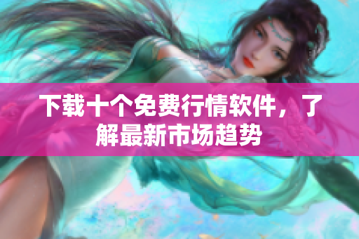 下载十个免费行情软件，了解最新市场趋势