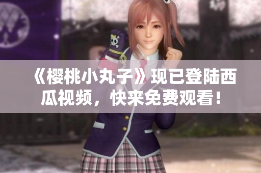 《樱桃小丸子》现已登陆西瓜视频，快来免费观看！